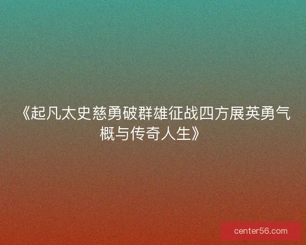 《起凡太史慈勇破群雄征战四方展英勇气概与传奇人生》