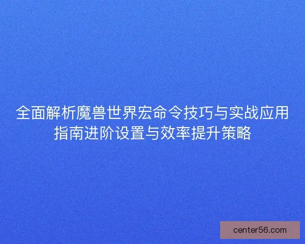 全面解析魔兽世界宏命令技巧与实战应用指南进阶设置与效率提升策略
