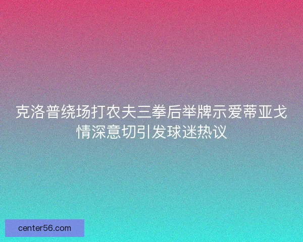 克洛普绕场打农夫三拳后举牌示爱蒂亚戈情深意切引发球迷热议
