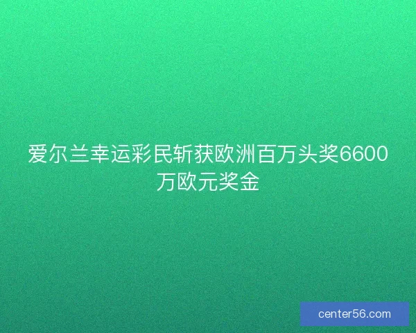 爱尔兰幸运彩民斩获欧洲百万头奖6600万欧元奖金
