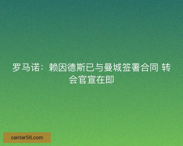 罗马诺：赖因德斯已与曼城签署合同 转会官宣在即
