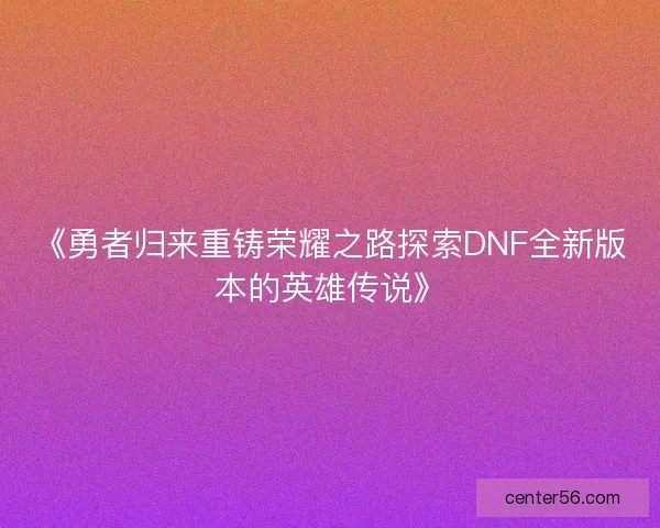 《勇者归来重铸荣耀之路探索DNF全新版本的英雄传说》