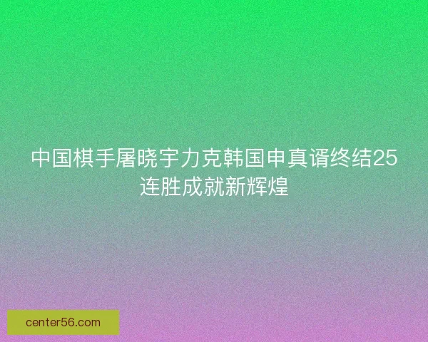 中国棋手屠晓宇力克韩国申真谞终结25连胜成就新辉煌