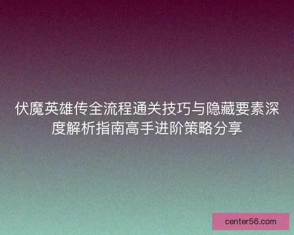 伏魔英雄传全流程通关技巧与隐藏要素深度解析指南高手进阶策略分享