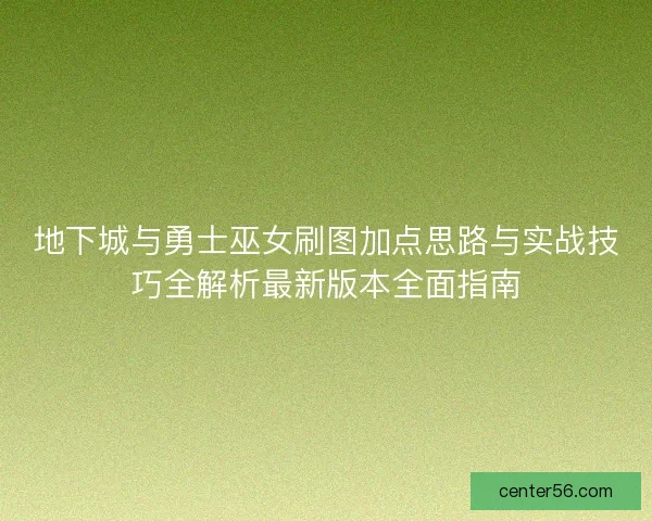 地下城与勇士巫女刷图加点思路与实战技巧全解析最新版本全面指南
