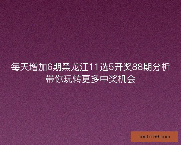 每天增加6期黑龙江11选5开奖88期分析带你玩转更多中奖机会