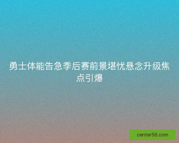 勇士体能告急季后赛前景堪忧悬念升级焦点引爆
