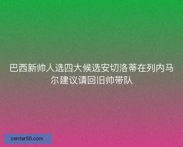 巴西新帅人选四大候选安切洛蒂在列内马尔建议请回旧帅带队