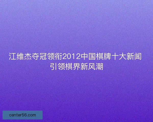 江维杰夺冠领衔2012中国棋牌十大新闻 引领棋界新风潮