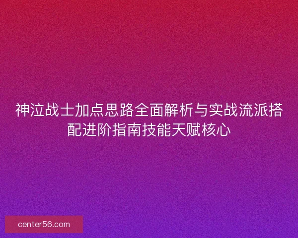 神泣战士加点思路全面解析与实战流派搭配进阶指南技能天赋核心