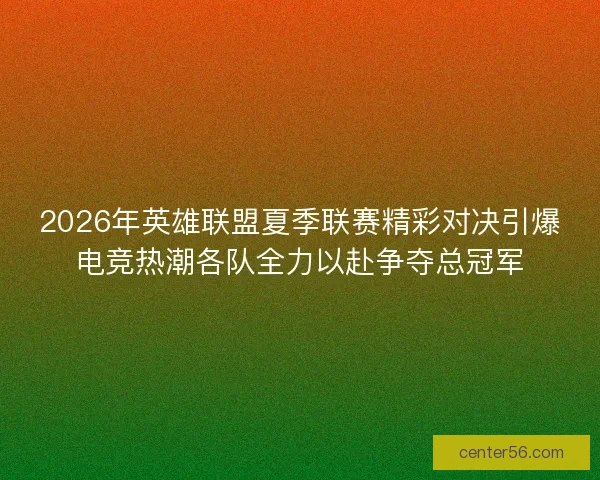 2026年英雄联盟夏季联赛精彩对决引爆电竞热潮各队全力以赴争夺总冠军