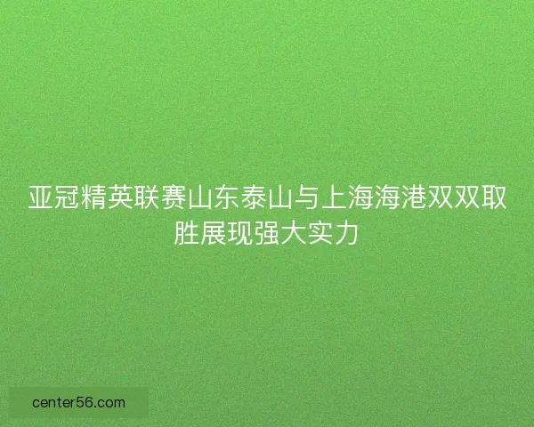 亚冠精英联赛山东泰山与上海海港双双取胜展现强大实力