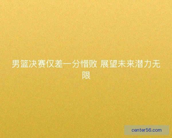 男篮决赛仅差一分惜败 展望未来潜力无限