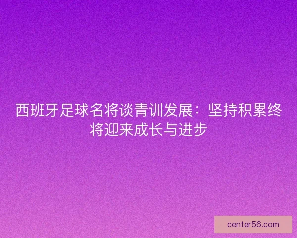 西班牙足球名将谈青训发展：坚持积累终将迎来成长与进步