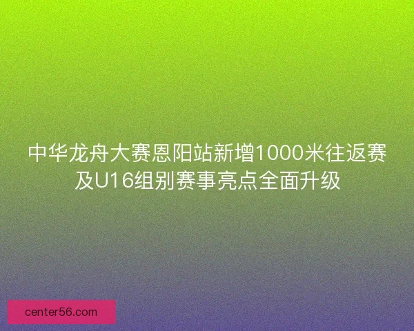 中华龙舟大赛恩阳站新增1000米往返赛及U16组别赛事亮点全面升级