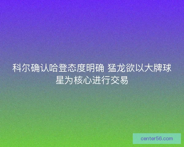 科尔确认哈登态度明确 猛龙欲以大牌球星为核心进行交易