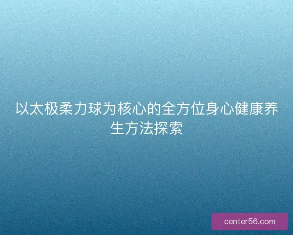 以太极柔力球为核心的全方位身心健康养生方法探索