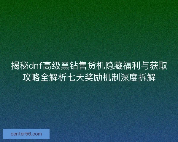 揭秘dnf高级黑钻售货机隐藏福利与获取攻略全解析七天奖励机制深度拆解