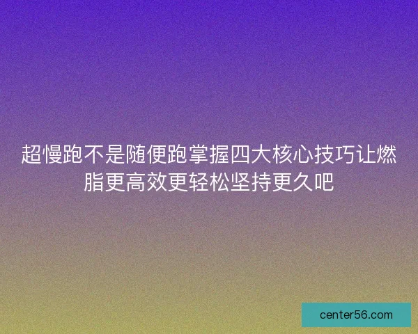 超慢跑不是随便跑掌握四大核心技巧让燃脂更高效更轻松坚持更久吧