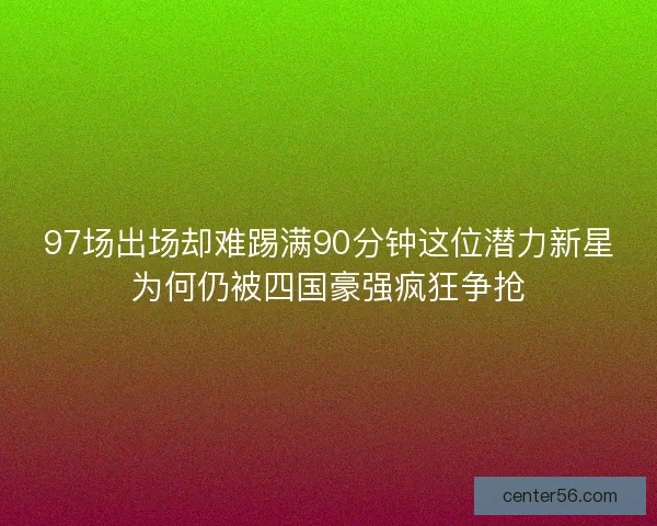97场出场却难踢满90分钟这位潜力新星为何仍被四国豪强疯狂争抢