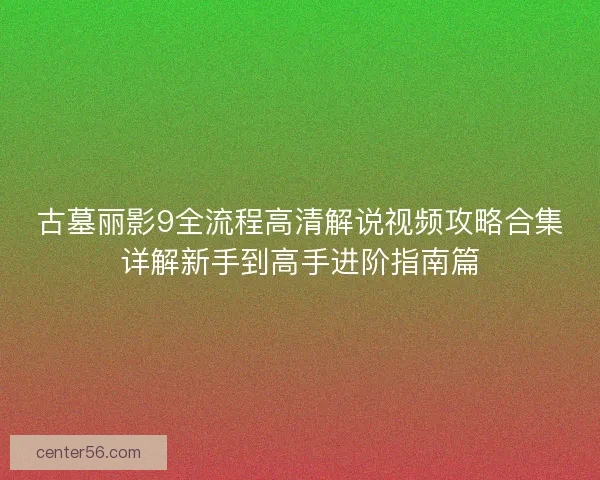 古墓丽影9全流程高清解说视频攻略合集详解新手到高手进阶指南篇