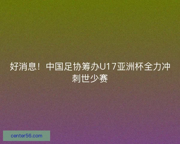 好消息！中国足协筹办U17亚洲杯全力冲刺世少赛