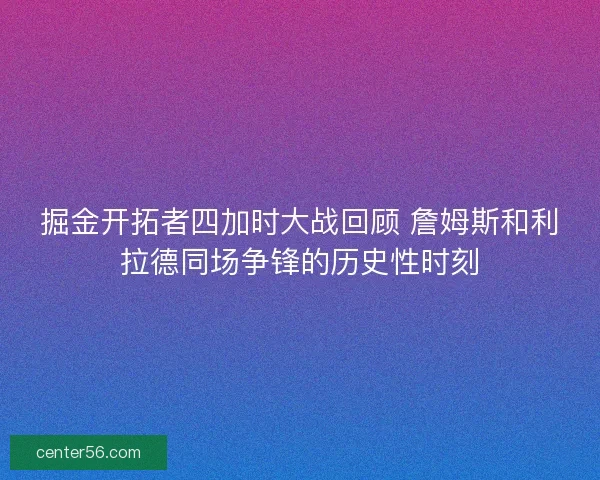 掘金开拓者四加时大战回顾 詹姆斯和利拉德同场争锋的历史性时刻