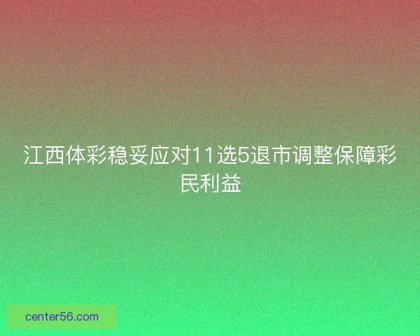 江西体彩稳妥应对11选5退市调整保障彩民利益
