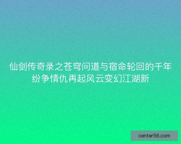 仙剑传奇录之苍穹问道与宿命轮回的千年纷争情仇再起风云变幻江湖新