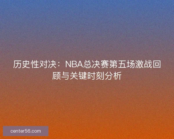 历史性对决：NBA总决赛第五场激战回顾与关键时刻分析