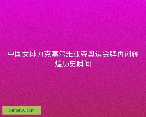 中国女排力克塞尔维亚夺奥运金牌再创辉煌历史瞬间